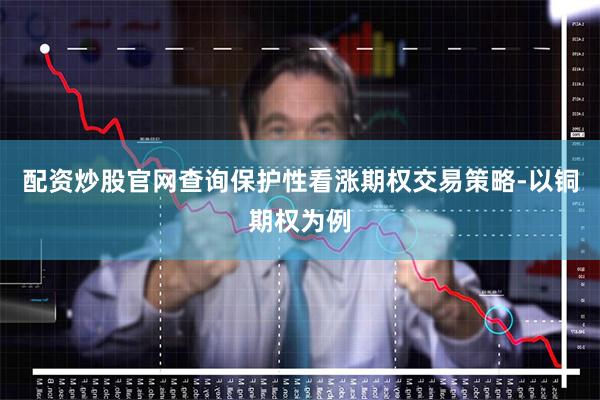 配资炒股官网查询保护性看涨期权交易策略-以铜期权为例