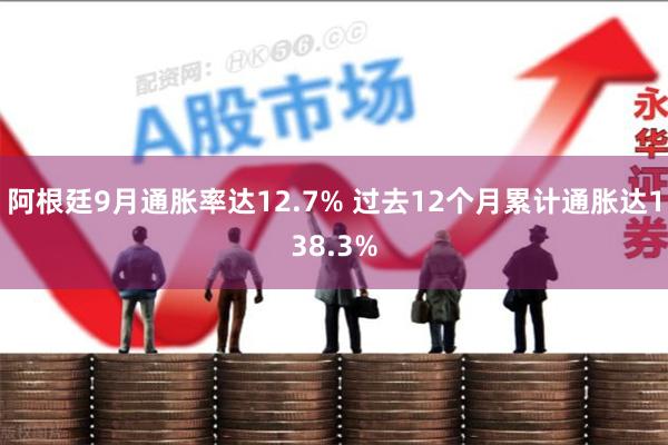 阿根廷9月通胀率达12.7% 过去12个月累计通胀达138.3%