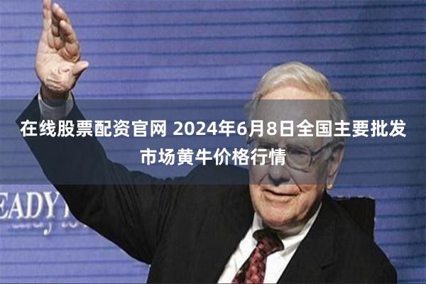 在线股票配资官网 2024年6月8日全国主要批发市场黄牛价格行情