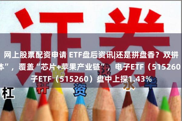 网上股票配资申请 ETF盘后资讯|还是拼盘香？双拼“消费电子+半导体”，覆盖“芯片+苹果产业链”，电子ETF（515260）盘中上探1.43%