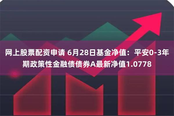 网上股票配资申请 6月28日基金净值：平安0-3年期政策性金融债债券A最新净值1.0778