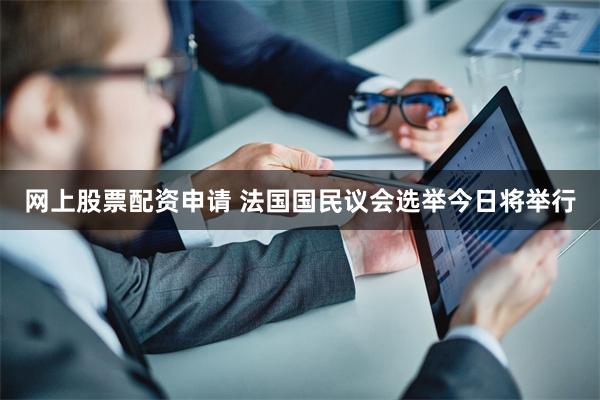 网上股票配资申请 法国国民议会选举今日将举行