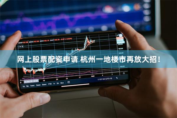 网上股票配资申请 杭州一地楼市再放大招！