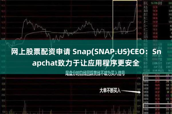 网上股票配资申请 Snap(SNAP.US)CEO：Snapchat致力于让应用程序更安全