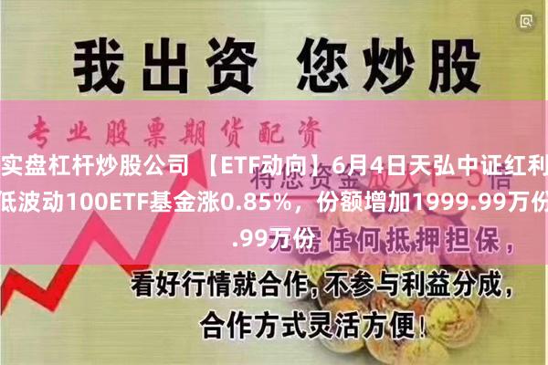 实盘杠杆炒股公司 【ETF动向】6月4日天弘中证红利低波动100ETF基金涨0.85%，份额增加1999.99万份