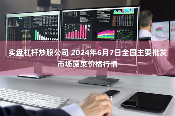 实盘杠杆炒股公司 2024年6月7日全国主要批发市场菠菜价格行情