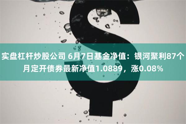 实盘杠杆炒股公司 6月7日基金净值：银河聚利87个月定开债券最新净值1.0889，涨0.08%