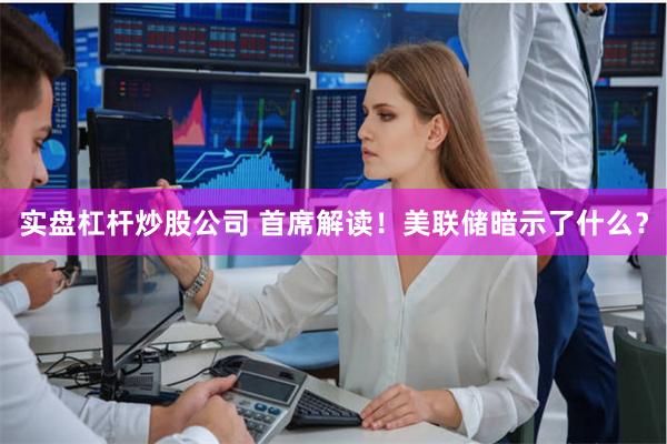 实盘杠杆炒股公司 首席解读！美联储暗示了什么？