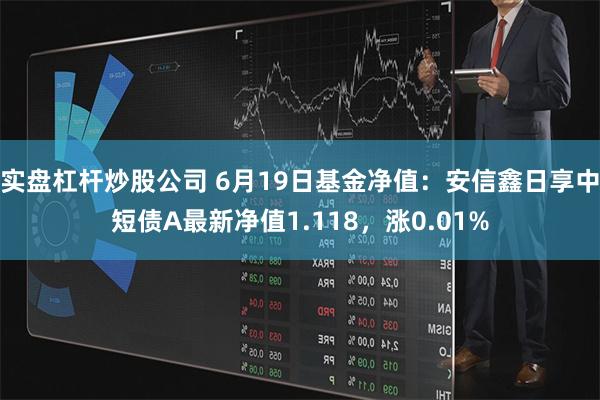 实盘杠杆炒股公司 6月19日基金净值：安信鑫日享中短债A最新净值1.118，涨0.01%