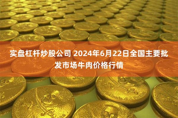 实盘杠杆炒股公司 2024年6月22日全国主要批发市场牛肉价格行情