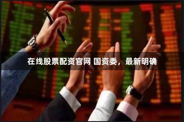 在线股票配资官网 国资委，最新明确