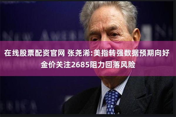 在线股票配资官网 张尧浠:美指转强数据预期向好 金价关注2685阻力回落风险