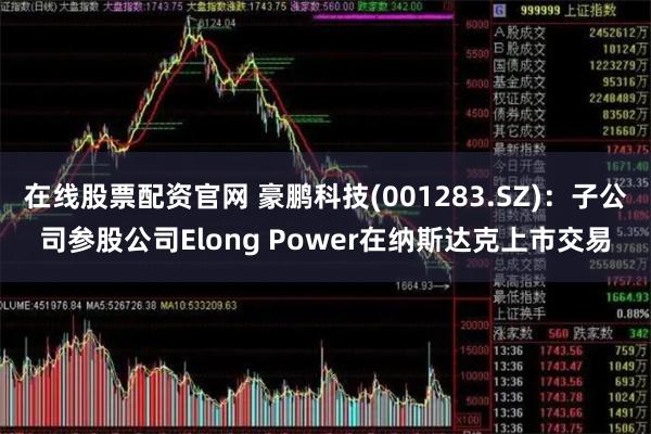 在线股票配资官网 豪鹏科技(001283.SZ)：子公司参股公司Elong Power在纳斯达克上市交易