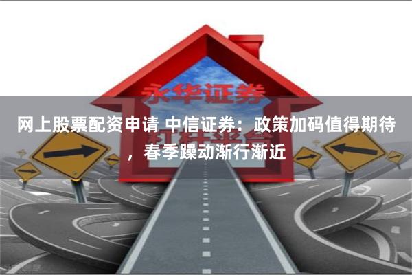 网上股票配资申请 中信证券：政策加码值得期待，春季躁动渐行渐近