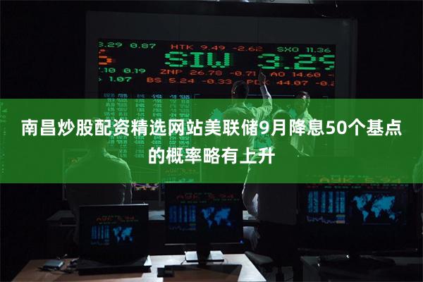 南昌炒股配资精选网站美联储9月降息50个基点的概率略有上升