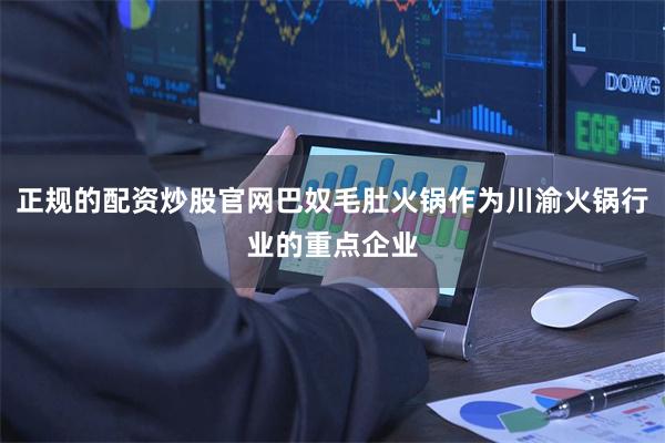 正规的配资炒股官网巴奴毛肚火锅作为川渝火锅行业的重点企业