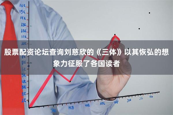 股票配资论坛查询刘慈欣的《三体》以其恢弘的想象力征服了各国读者