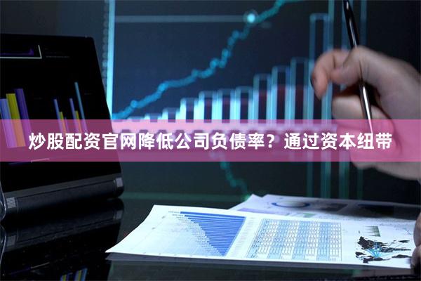 炒股配资官网降低公司负债率？通过资本纽带
