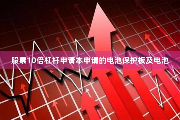 股票10倍杠杆申请本申请的电池保护板及电池