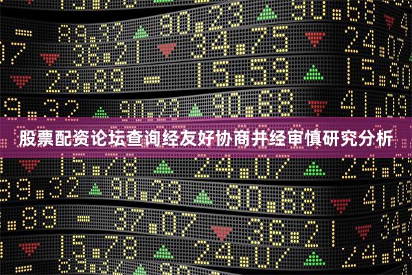 股票配资论坛查询经友好协商并经审慎研究分析
