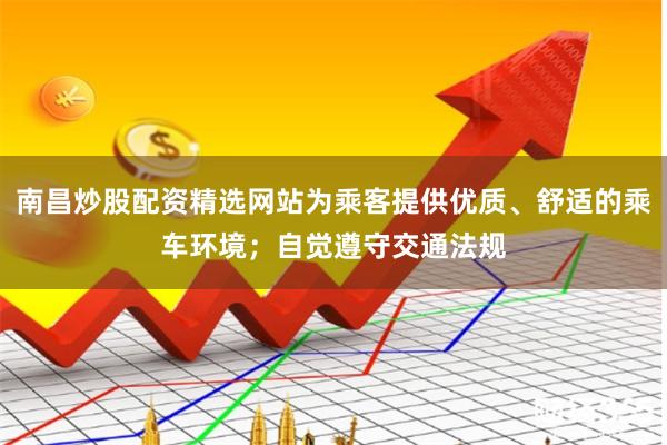 南昌炒股配资精选网站为乘客提供优质、舒适的乘车环境；自觉遵守交通法规
