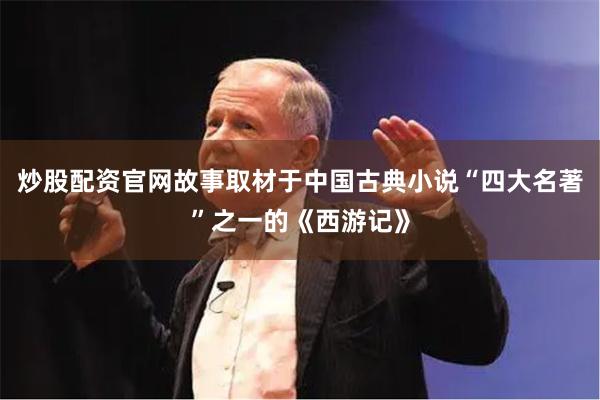 炒股配资官网故事取材于中国古典小说“四大名著”之一的《西游记》