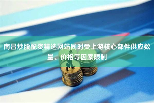 南昌炒股配资精选网站同时受上游核心部件供应数量、价格等因素限制