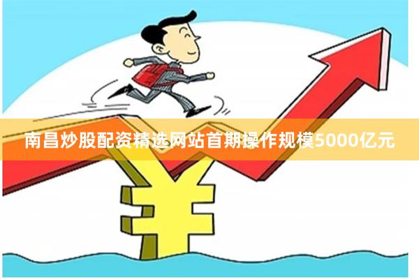南昌炒股配资精选网站首期操作规模5000亿元