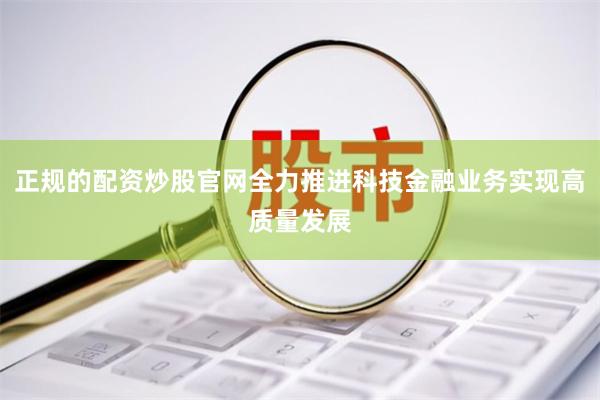 正规的配资炒股官网全力推进科技金融业务实现高质量发展