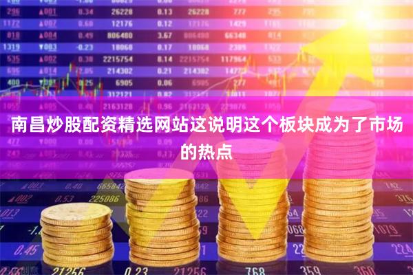 南昌炒股配资精选网站这说明这个板块成为了市场的热点