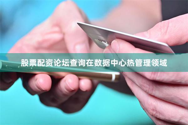 股票配资论坛查询在数据中心热管理领域