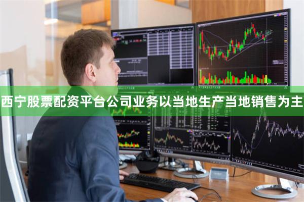 西宁股票配资平台公司业务以当地生产当地销售为主