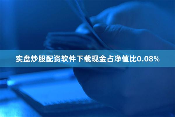 实盘炒股配资软件下载现金占净值比0.08%