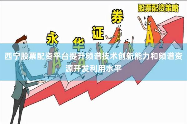 西宁股票配资平台提升频谱技术创新能力和频谱资源开发利用水平