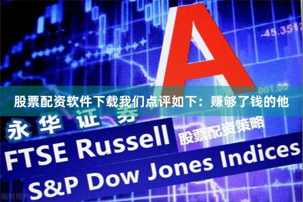 股票配资软件下载我们点评如下：赚够了钱的他