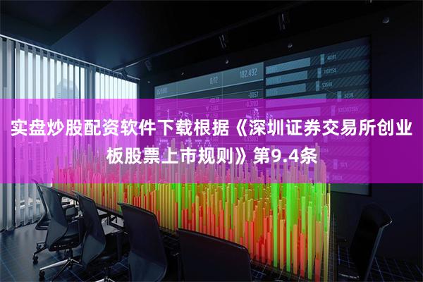 实盘炒股配资软件下载根据《深圳证券交易所创业板股票上市规则》第9.4条