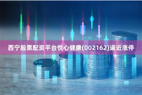 西宁股票配资平台悦心健康(002162)逼近涨停