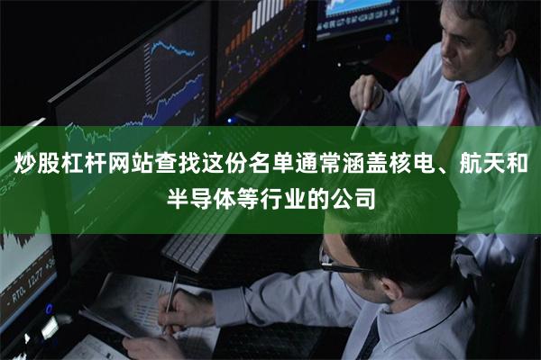 炒股杠杆网站查找这份名单通常涵盖核电、航天和半导体等行业的公司