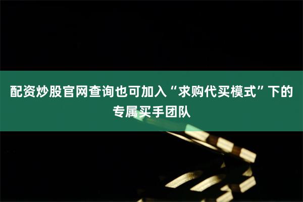 配资炒股官网查询也可加入“求购代买模式”下的专属买手团队