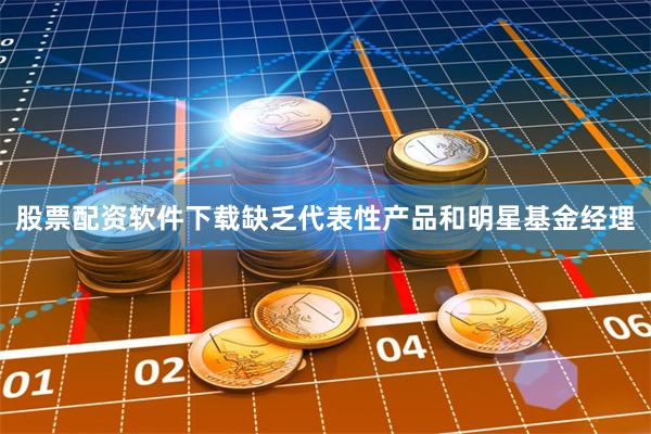 股票配资软件下载缺乏代表性产品和明星基金经理