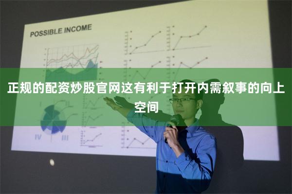 正规的配资炒股官网这有利于打开内需叙事的向上空间