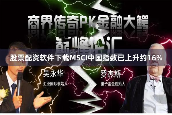 股票配资软件下载MSCI中国指数已上升约16%
