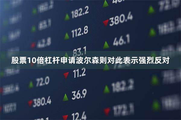 股票10倍杠杆申请波尔森则对此表示强烈反对