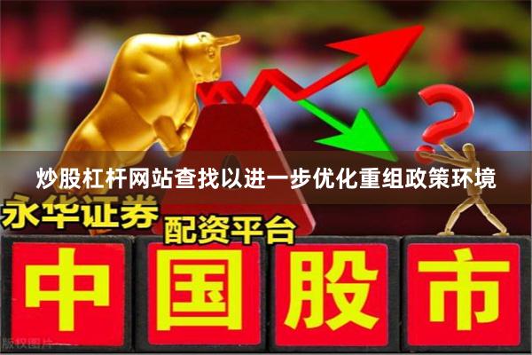 炒股杠杆网站查找以进一步优化重组政策环境