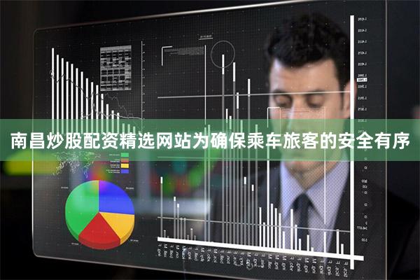 南昌炒股配资精选网站为确保乘车旅客的安全有序