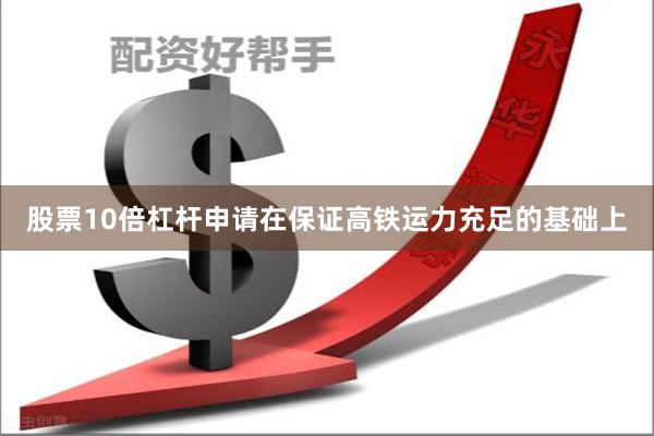 股票10倍杠杆申请在保证高铁运力充足的基础上