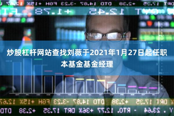 炒股杠杆网站查找刘薇于2021年1月27日起任职本基金基金经理