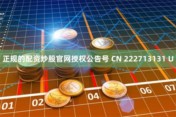 正规的配资炒股官网授权公告号 CN 222713131 U