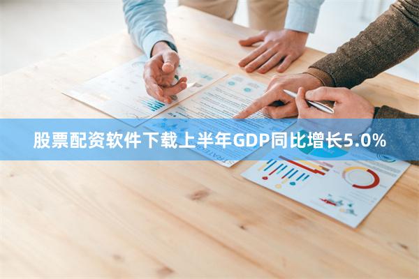 股票配资软件下载上半年GDP同比增长5.0%