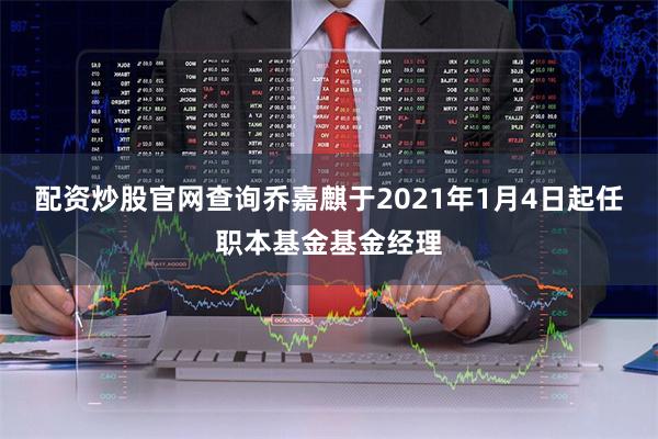 配资炒股官网查询乔嘉麒于2021年1月4日起任职本基金基金经理